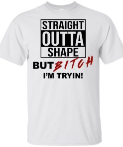 Straight outta shape but bitch I’m tryin t shirt, tank, hoodie Straight outta shape but bitch I’m tryin t shirt, tank, hoodie