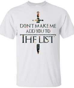 Game of Thrones don’t make me add you to the list t shirt, tank, hoodie Game of Thrones don’t make me add you to the list t shirt, tank, hoodie