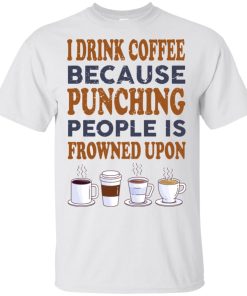 I drink coffee because punching people is frowned upon t shirt, tank, hoodie I drink coffee because punching people is frowned upon t shirt, tank, hoodie