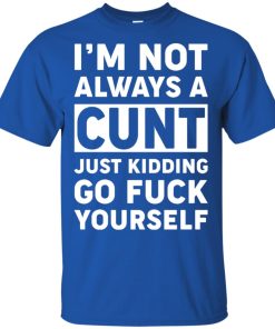 I’m not always a cunt just kidding go fuck yourself t shirt, tank top, hoodie