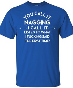 You call it nagging I call it listen to what I fucking said the fist time t shirt, ls, hoodie