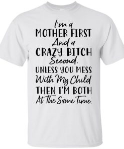 I’m a mother first and a crazy bitch second unless you mes with my child then I’m both at the same time shirt I’m a mother first and a crazy bitch second unless you mes with my child then I’m both at the same time shirt