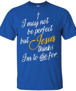 I may not be perfect but Jesus thinks i’m to die for t shirt, tank top, hoodie I may not be perfect but Jesus thinks i’m to die for t shirt, tank top, hoodie