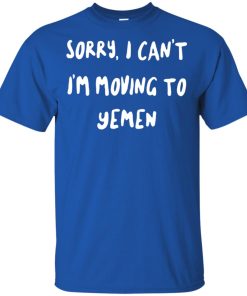 Sorry I can’t I’m moving to yemen t shirt, tank top, hoodie Sorry I can’t I’m moving to yemen t shirt, tank top, hoodie