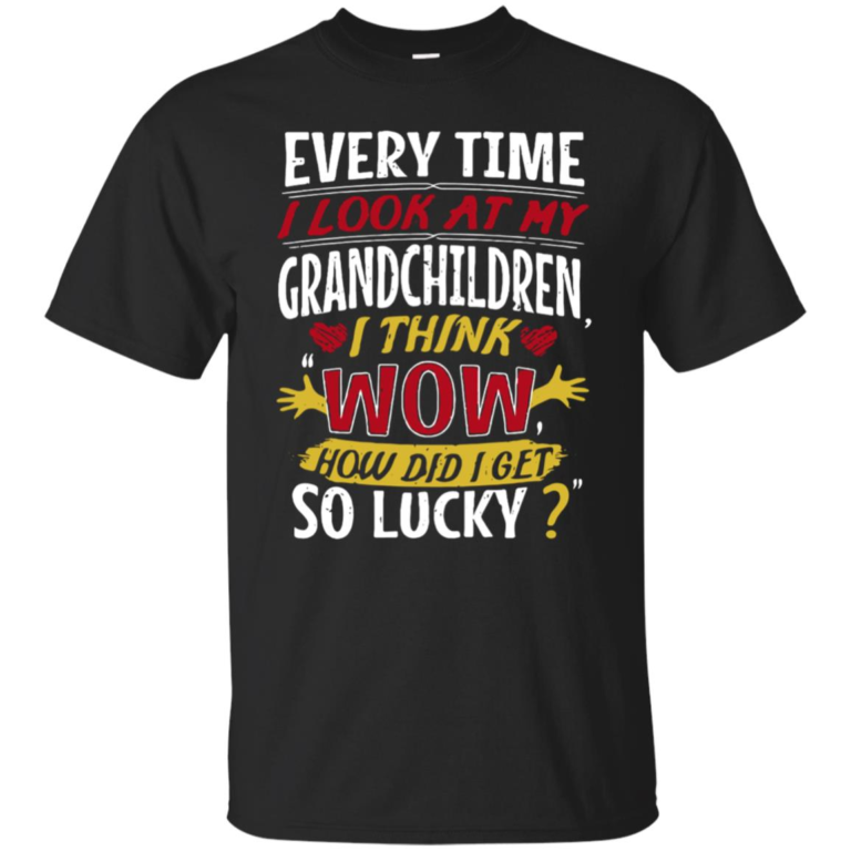 Every time I look at my grandchildren I think wow how did I get so lucky t shirt, tank top, hoodie