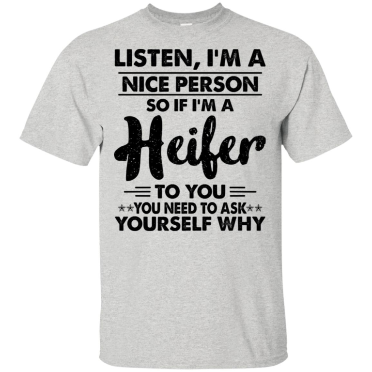 Listen I’m a nice person so if I’m a heifer to you you need to ask yourself why t shirt, tank, hoodie