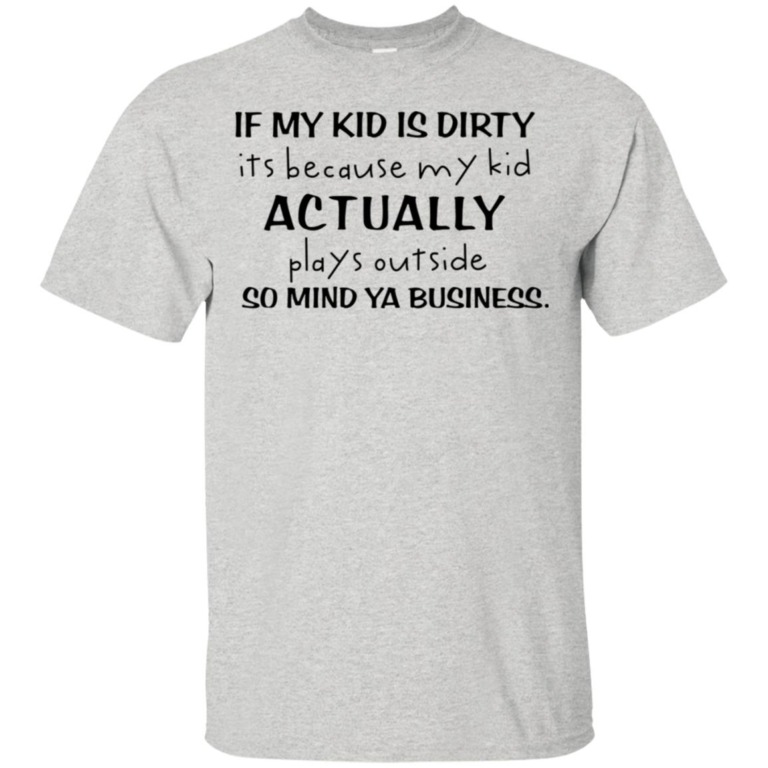 If my kid is dirty it’s because my kid actually plays outside so mind ya business t shirt, tank, hoodie