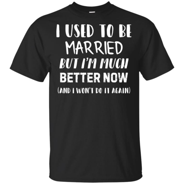 I used to be married but I’m much better now and I won’t do it again t shirt, ls, hoodie