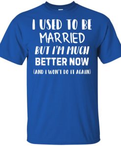 I used to be married but I’m much better now and I won’t do it again t shirt, ls, hoodie I used to be married but I’m much better now and I won’t do it again t shirt, ls, hoodie