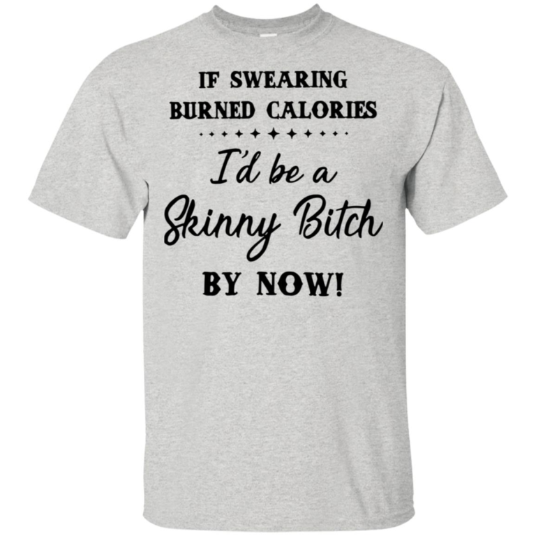 Funny shirt: If swearing burned calories I’d be a skinny bitch by now