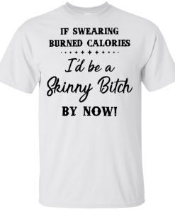 Funny shirt: If swearing burned calories I’d be a skinny bitch by now Funny shirt: If swearing burned calories I’d be a skinny bitch by now