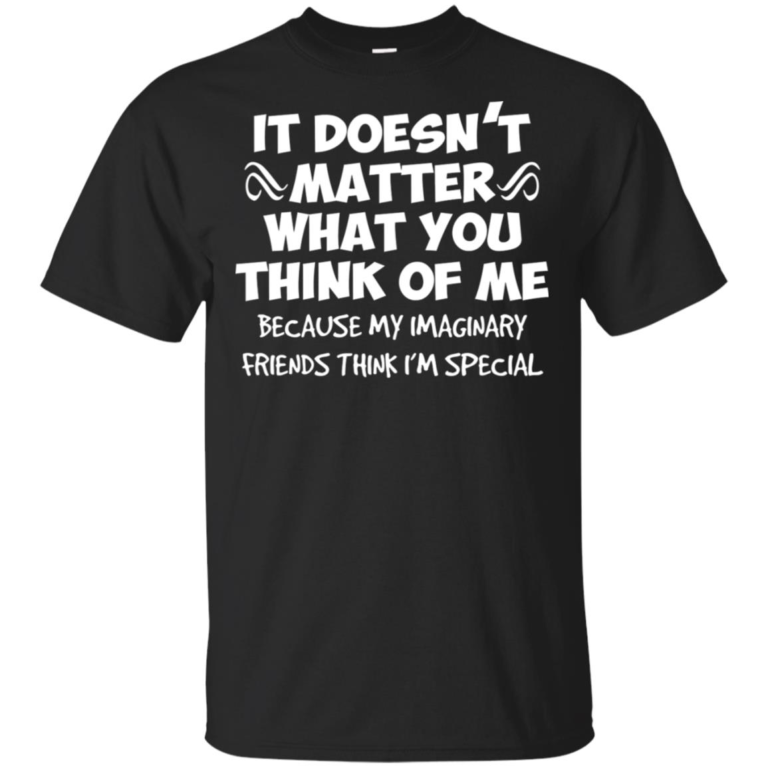 It doesn’t matter what you think of me because my imaginary friends think I’m special t shirt, tank top, hoodie