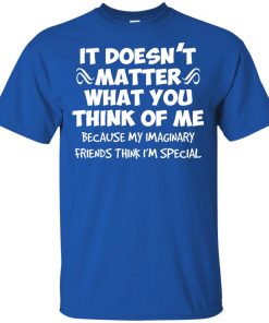 It doesn’t matter what you think of me because my imaginary friends think I’m special t shirt, tank top, hoodie It doesn’t matter what you think of me because my imaginary friends think I’m special t shirt, tank top, hoodie