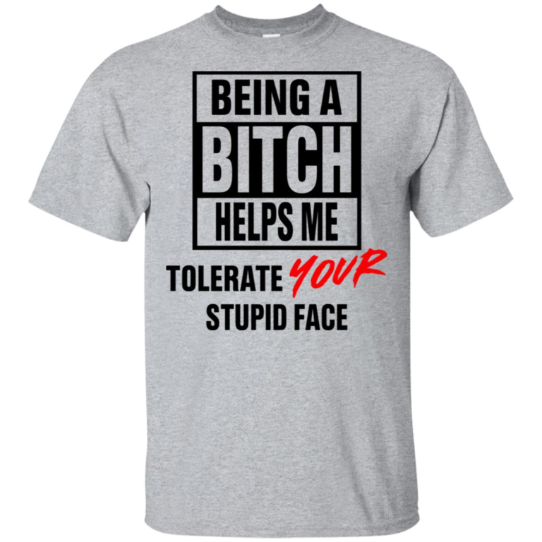 Being a bitch helps me tolerate your stupid face hoodie, t shirt