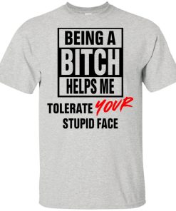 Being a bitch helps me tolerate your stupid face hoodie, t shirt Being a bitch helps me tolerate your stupid face hoodie, t shirt