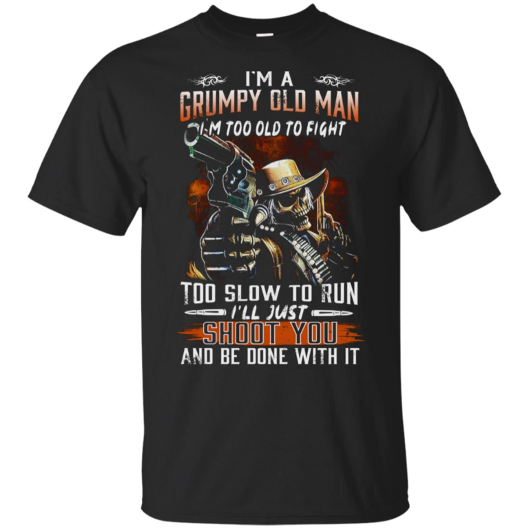 I’m a grumpy old man I’m too old fight too slow to run I’ll just shoot you and be done with it