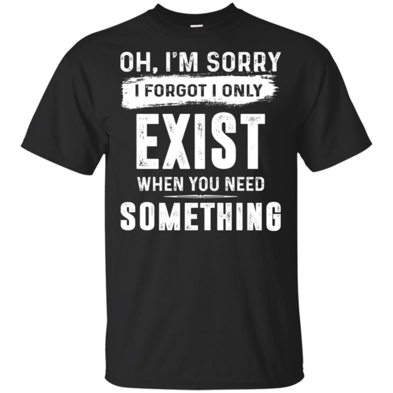 Oh I’m sorry I forgot I only exist when you need something hoodie, t shirt