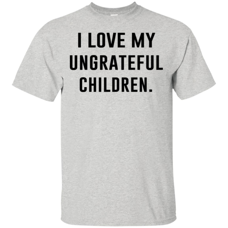 I love my ungrateful children t shirt, tank, hoodie