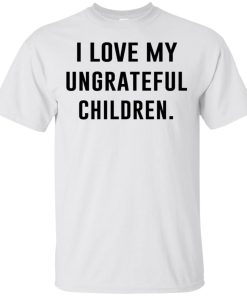 I love my ungrateful children t shirt, tank, hoodie I love my ungrateful children t shirt, tank, hoodie