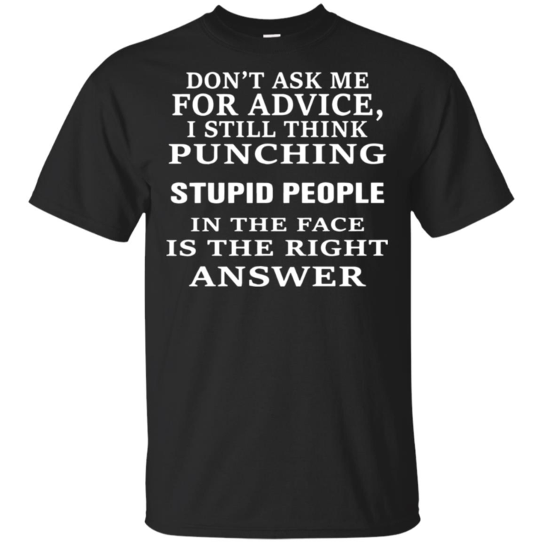 Don’t ask me for advice I still think punching stupid people in the face is the right answer shirt