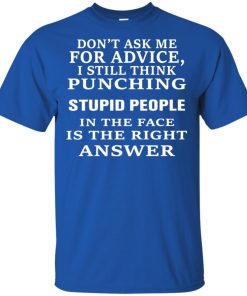 Don’t ask me for advice I still think punching stupid people in the face is the right answer shirt Don’t ask me for advice I still think punching stupid people in the face is the right answer shirt