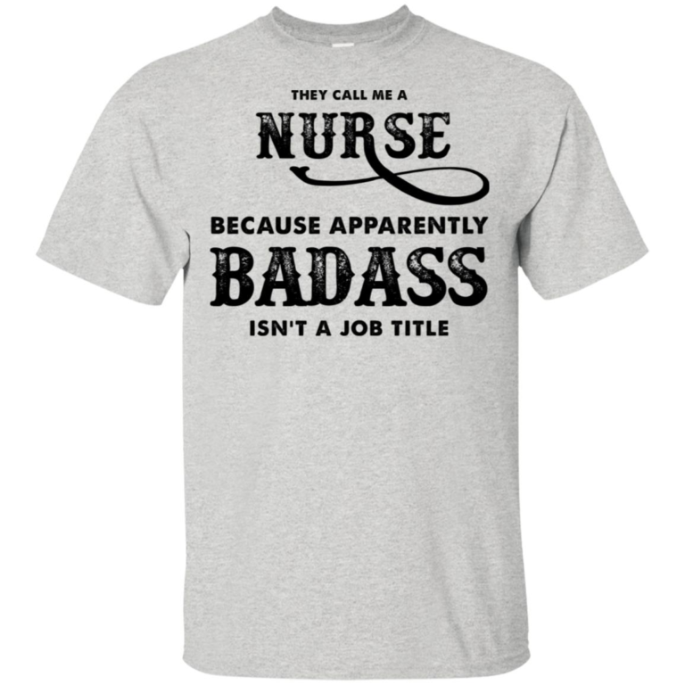 They call me a nurse because apparently badass isn’t a job title t shirt, tank, hoodie