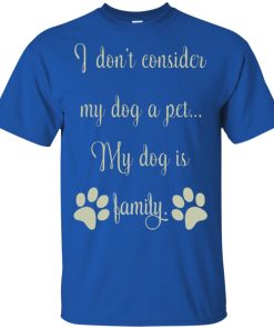 I don’t consider my dog a pet my dog is family t shirt, tank top, hoodie I don’t consider my dog a pet my dog is family t shirt, tank top, hoodie