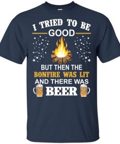 I tried to be good but then the bonfire was lit and there was beer shirt I tried to be good but then the bonfire was lit and there was beer shirt