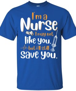 I’m a nurse I may not like you but I’ll still save you t shirt, tank top, hoodie I’m a nurse I may not like you but I’ll still save you t shirt, tank top, hoodie