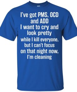 I’ve got PMS OCD and ADD I want to cry and look pretty t shirt, tank top, hoodie I’ve got PMS OCD and ADD I want to cry and look pretty t shirt, tank top, hoodie