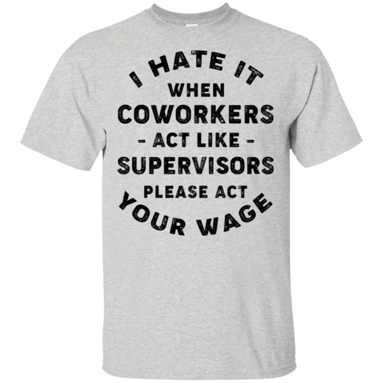 I hate it when coworkers act like supervisors please act your wage t shirt, tank, hoodie