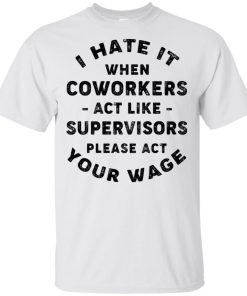 I hate it when coworkers act like supervisors please act your wage t shirt, tank, hoodie I hate it when coworkers act like supervisors please act your wage t shirt, tank, hoodie
