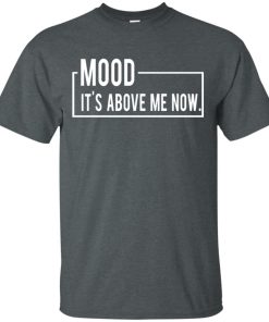 Mood it’s above me now shirt