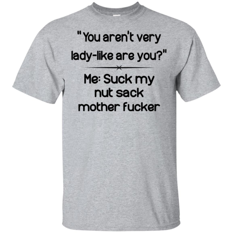 You aren’t very lady-like are you me suck my nut sack mother fucker hoodie, t shirt