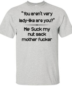 You aren’t very lady-like are you me suck my nut sack mother fucker hoodie, t shirt