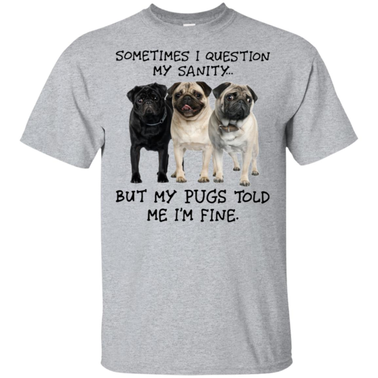 I question my sanity but my pugs told me I’m fine hoodie, t shirt