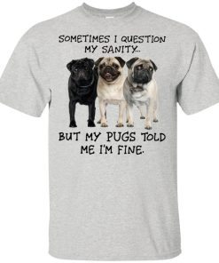 I question my sanity but my pugs told me I’m fine hoodie, t shirt I question my sanity but my pugs told me I’m fine hoodie, t shirt