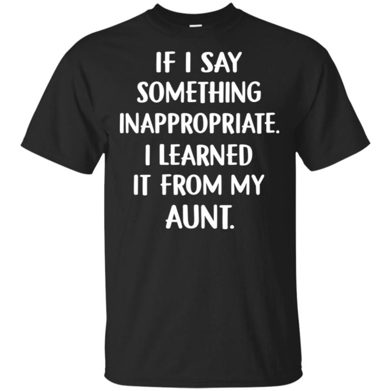 If I say something inappropriate I learned it from my aunt hoodie, t shirt