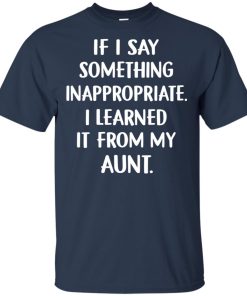 If I say something inappropriate I learned it from my aunt hoodie, t shirt