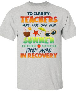 To clarify teachers are not off for summer they are in recovery hoodie, t shirt To clarify teachers are not off for summer they are in recovery hoodie, t shirt