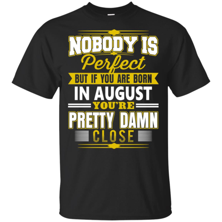 If you are born in August you’re pretty damn close hoodie, t shirt