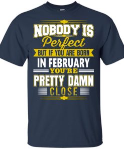If you are born in february you’re pretty damn close hoodie, t shirt