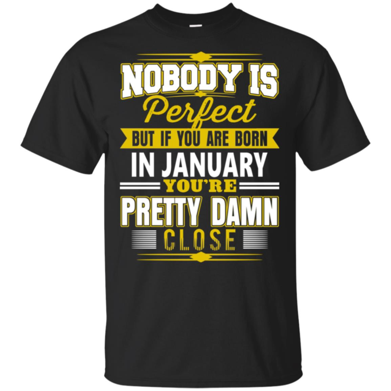 If you are born in january you’re pretty damn close hoodie, t shirt