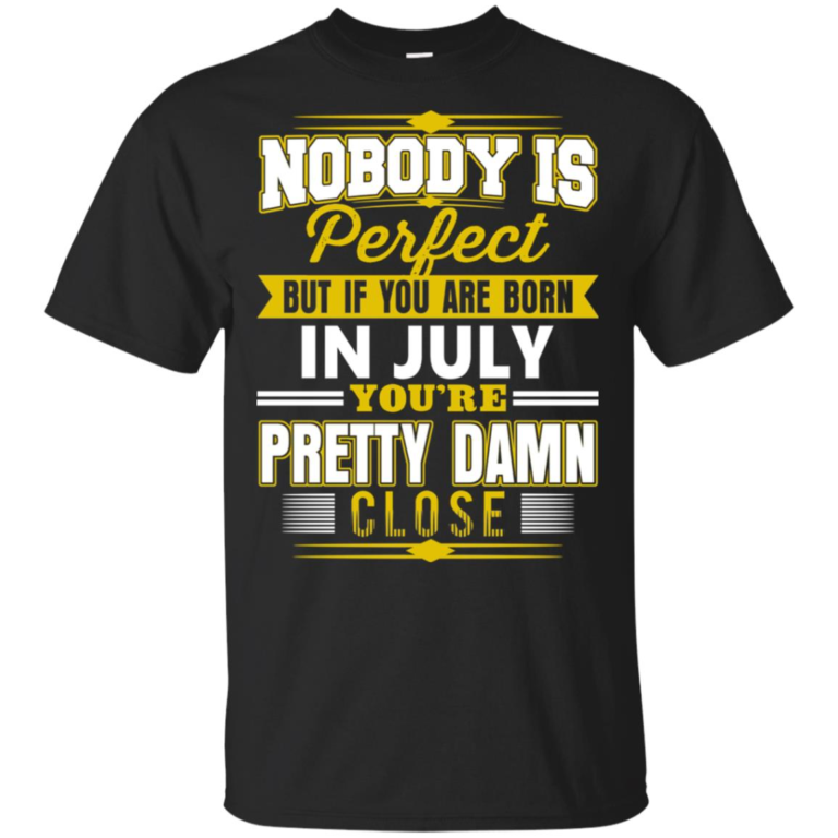 If you are born in july you’re pretty damn close hoodie, t shirt