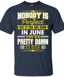If you are born in june you’re pretty damn close hoodie, t shirt