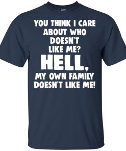 You think I care about who doesn’t like me hell my own family doesn’t like me shirt