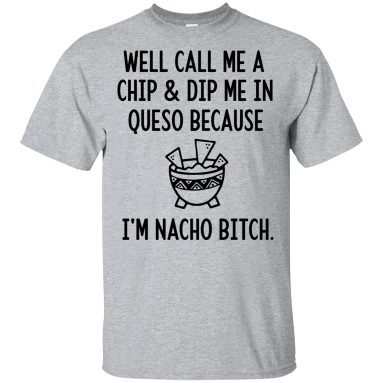 Well call me a chip and dip me in queso because I’m nacho bitch hoodie, t shirt
