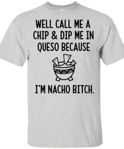 Well call me a chip and dip me in queso because I’m nacho bitch hoodie, t shirt