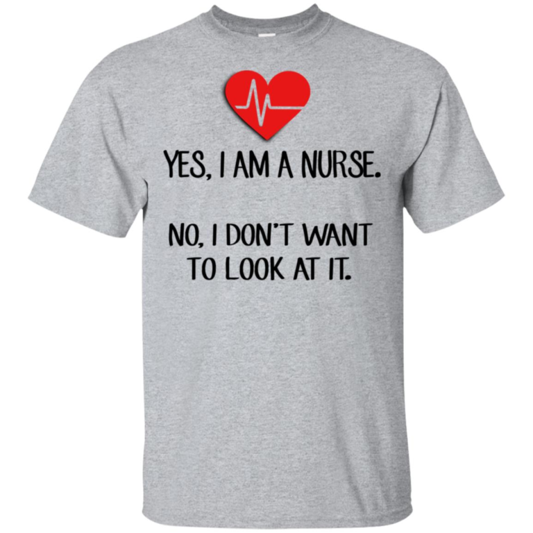 Yes I am a nurse no I don’t want to look at it hoodie, t shirt
