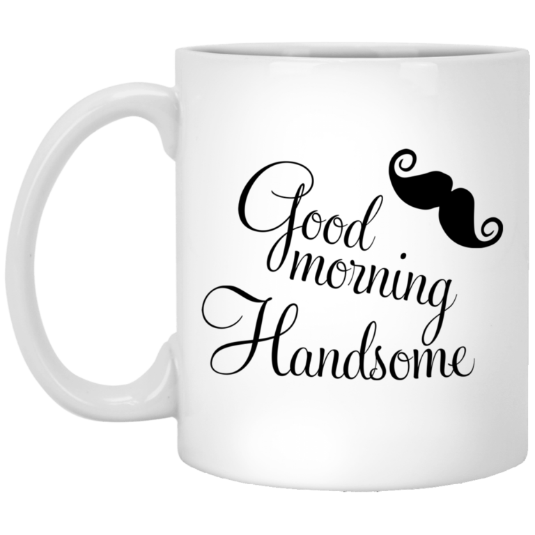 Good morning handsome mugs